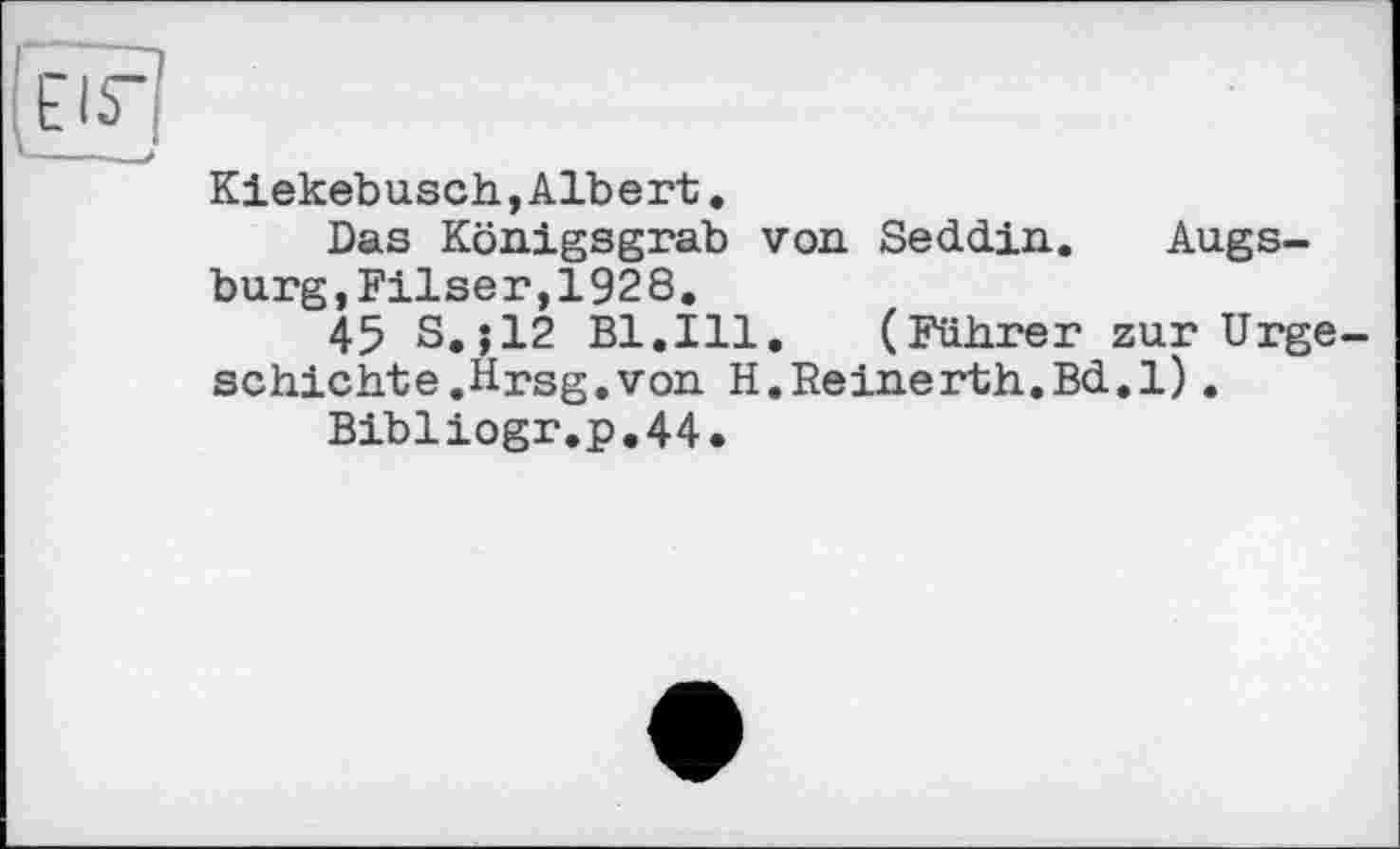 ﻿Kiekebusch,Albert.
Das Königsgrab von Seddin. Augsburg, Filser, 192 8.
45 S.;12 Bl.Ill. (Führer zur Urgeschichte .Hrsg, von H.Reinerth.Bd.l).
Bibliogr.p.44.